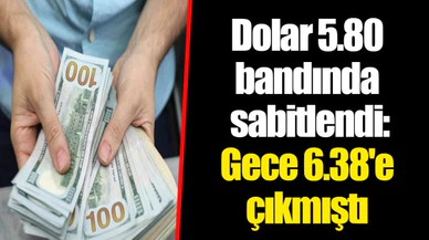 Dolar 5.80 bandında sabitlendi: Gece 6.38'e çıkmıştı