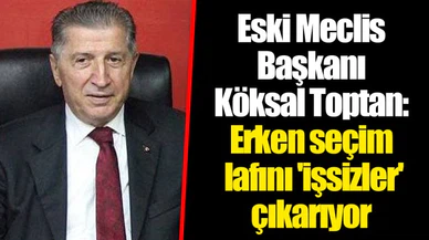 Eski Meclis Başkanı Köksal Toptan: Erken seçim lafını 'işsizler' çıkarıyor