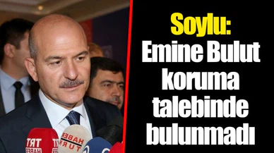 Soylu: Emine Bulut koruma talebinde bulunmadı