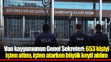 Van kayyumunun Genel Sekreteri: 653 kişiyi işten attım, işten atarken büyük keyif aldım