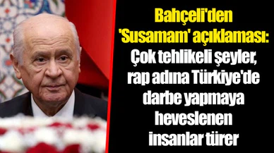 Bahçeli'den 'Susamam' açıklaması: Çok tehlikeli şeyler, rap adına Türkiye'de darbe yapmaya heveslenen insanlar türer