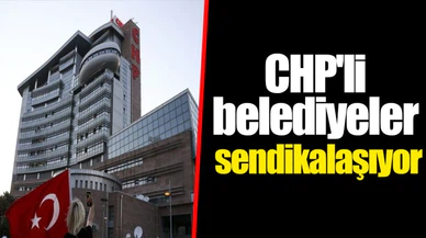 CHP'li belediyeler sendikalaşıyor