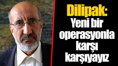 Dilipak: Yeni bir operasyonla karşı karşıyayız