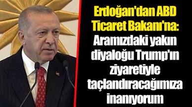 Erdoğan'dan ABD Ticaret Bakanı'na: Aramızdaki yakın diyaloğu Trump'ın ziyaretiyle taçlandıracağımıza inanıyorum