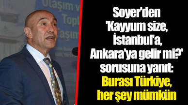 Soyer'den 'Kayyum size, İstanbul'a, Ankara'ya gelir mi?' sorusuna yanıt: Burası Türkiye, her şey mümkün