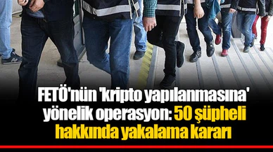 FETÖ'nün 'kripto yapılanmasına' yönelik operasyon: 50 şüpheli hakkında yakalama kararı