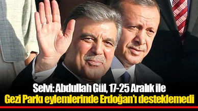 Selvi: Abdullah Gül, 17-25 Aralık ile Gezi Parkı eylemlerinde Erdoğan'ı desteklemedi