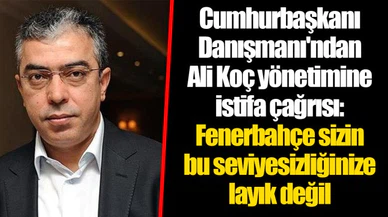Cumhurbaşkanı Danışmanı'ndan Ali Koç yönetimine istifa çağrısı: Fenerbahçe sizin bu seviyesizliğinize layık değil