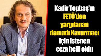Kadir Topbaş'ın FETÖ'den yargılanan damadı Kavurmacı için istenen ceza belli oldu