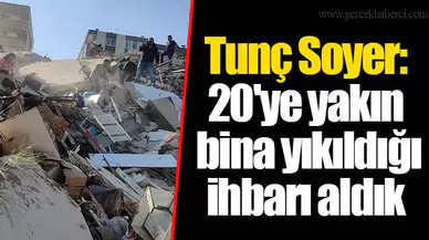 Tunç Soyer: 20'ye yakın bina yıkıldığı ihbarı aldık