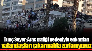 Tunç Soyer: Araç trafiği nedeniyle enkazdan vatandaşları çıkarmakta zorlanıyoruz