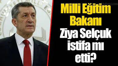 Milli Eğitim Bakanı Ziya Selçuk istifa mı etti?