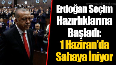 Erdoğan Seçim Hazırlıklarına Başladı: 1 Haziran'da Sahaya İniyor