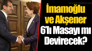 İmamoğlu ve Akşener 6’lı Masayı mı Devirecek?