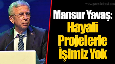 Mansur Yavaş: Hayali Projelerle İşimiz Yok