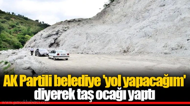 AK Partili belediye 'yol yapacağım' diyerek taş ocağı yaptı