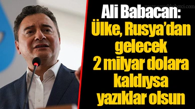 Ali Babacan: Ülke, Rusya’dan gelecek 2 milyar dolara kaldıysa yazıklar olsun