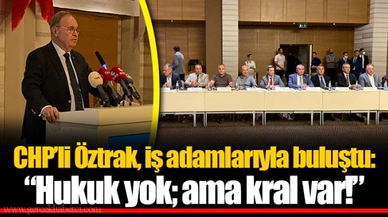 CHP'li Öztrak, iş adamlarıyla buluştu: "Hukuk yok; ama kral var!"