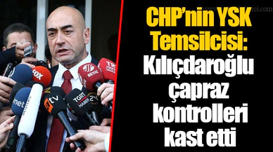 CHP’nin YSK Temsilcisi: Kılıçdaroğlu çapraz kontrolleri kast etti