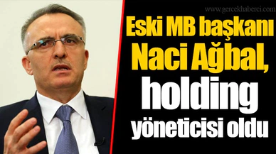 Eski MB başkanı Naci Ağbal, holding yöneticisi oldu