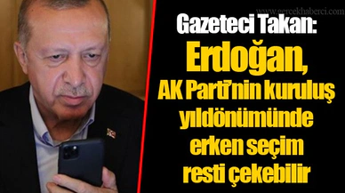 Gazeteci Ahmet Takan: Erdoğan, AK Parti'nin kuruluş yıldönümünde erken seçim resti çekebilir