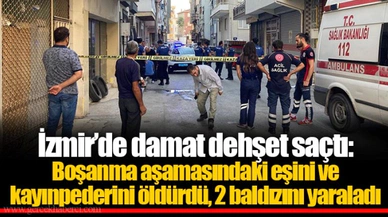 İzmir’de damat dehşet saçtı: Boşanma aşamasındaki eşini ve kayınpederini öldürdü, 2 baldızını yaraladı