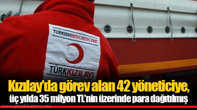 Kızılay'da görev alan 42 yöneticiye, üç yılda 35 milyon TL'nin üzerinde para dağıtılmış