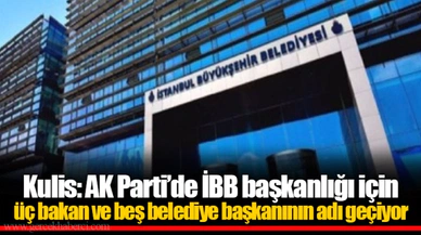 Kulis: AK Parti’de İBB başkanlığı için üç bakan ve beş belediye başkanının adı geçiyor