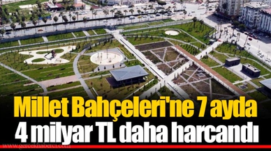 Millet Bahçeleri'ne 7 ayda 4 milyar TL daha harcandı