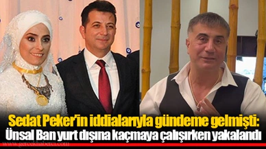 Sedat Peker'in iddialarıyla gündeme gelmişti: Ünsal Ban yurt dışına kaçmaya çalışırken yakalandı
