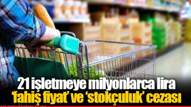 21 işletmeye milyonlarca lira ‘fahiş fiyat’ ve ‘stokçuluk’ cezası