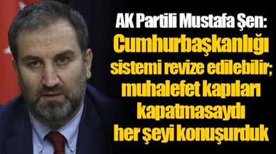 AK Partili Mustafa Şen: Cumhurbaşkanlığı sistemi revize edilebilir; muhalefet kapıları kapatmasaydı her şeyi konuşurduk