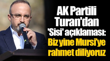 AK Partili Turan'dan 'Sisi' açıklaması: Biz yine Mursi’ye rahmet diliyoruz