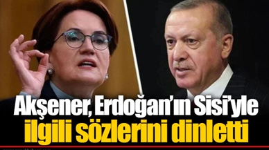 Akşener, Erdoğan’ın Sisi’yle ilgili sözlerini dinletti