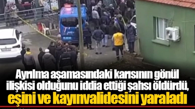 Ayrılma aşamasındaki karısının gönül ilişkisi olduğunu iddia ettiği şahsı öldürdü, eşini ve kayınvalidesini yaraladı