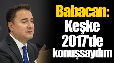 Babacan: Keşke 2017'de konuşsaydım