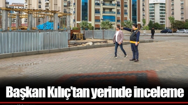 Başkan Kılıç’tan yerinde inceleme
