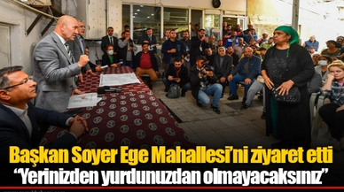 Başkan Soyer Ege Mahallesi’ni ziyaret etti: “Yerinizden yurdunuzdan olmayacaksınız”