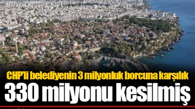 CHP’li belediyenin 3 milyonluk borcuna karşılık 330 milyonu kesilmiş