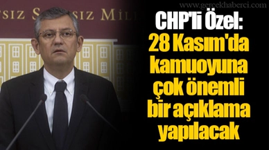 CHP'li Özel: 28 Kasım'da kamuoyuna çok önemli bir açıklama yapılacak