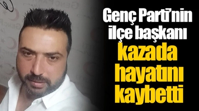 Genç Parti’nin ilçe başkanı kazada hayatını kaybetti