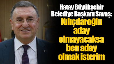 Hatay Büyükşehir Belediye Başkanı Savaş: Kılıçdaroğlu aday olmayacaksa ben aday olmak isterim