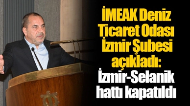 İMEAK Deniz Ticaret Odası İzmir Şubesi açıkladı: İzmir-Selanik hattı kapatıldı