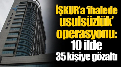 İŞKUR’a ‘ihalede usulsüzlük’ operasyonu: 10 ilde 35 kişiye gözaltı