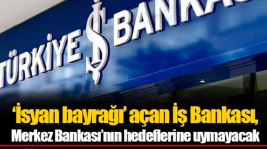 ‘İsyan bayrağı’ açan İş Bankası, Merkez Bankası’nın hedeflerine uymayacak