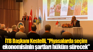 İTB Başkanı Kestelli, "Piyasalarda seçim ekonomisinin şartları hüküm sürecek"