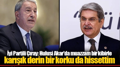 İyi Partili Çıray: Hulusi Akar'da muaz­zam bir kibirle karışık derin bir korku da hissettim