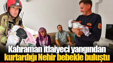 Kahraman itfaiyeci yangından kurtardığı Nehir bebekle buluştu
