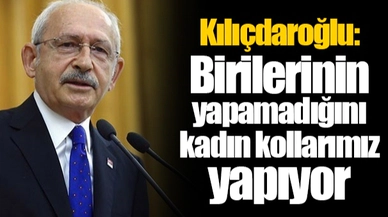 Kılıçdaroğlu: Birilerinin yapamadığını kadın kollarımız yapıyor