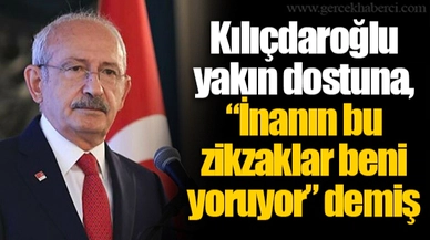 Kılıçdaroğlu yakın dostuna, “İnanın bu zikzaklar beni yoruyor” demiş